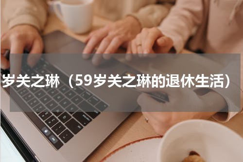 58岁关之琳（59岁关之琳的退休生活）