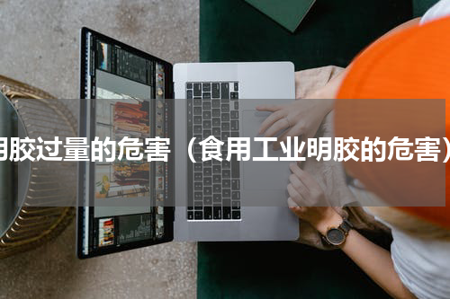 明胶过量的危害（食用工业明胶的危害）