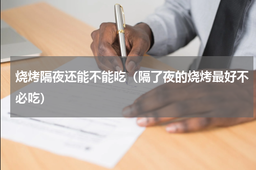 烧烤隔夜还能不能吃（隔了夜的烧烤最好不必吃）