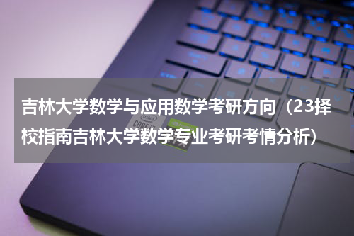 吉林大学数学与应用数学考研方向（23择校指南吉林大学数学专业考研考情分析）