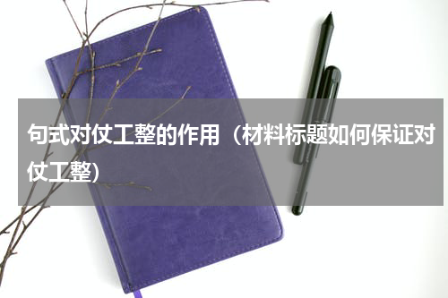 句式对仗工整的作用（材料标题如何保证对仗工整）