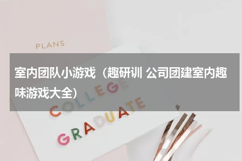 室内团队小游戏（趣研训 公司团建室内趣味游戏大全）