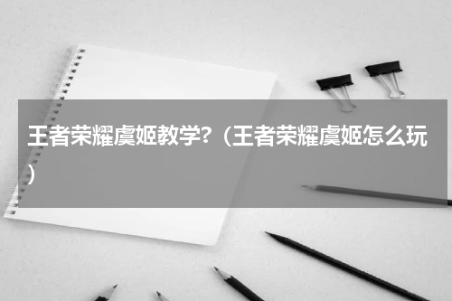 王者荣耀虞姬教学?（王者荣耀虞姬怎么玩）