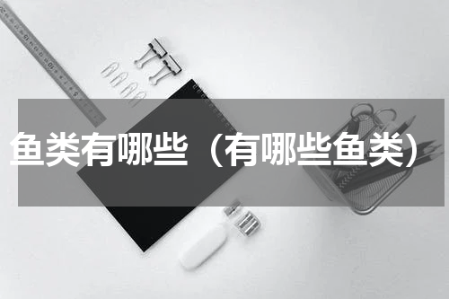 鱼类有哪些（有哪些鱼类）