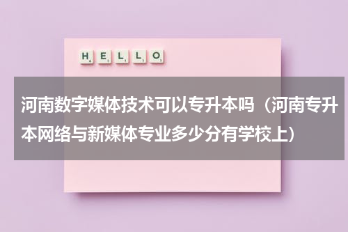 河南数字媒体技术可以专升本吗（河南专升本网络与新媒体专业多少分有学校上）