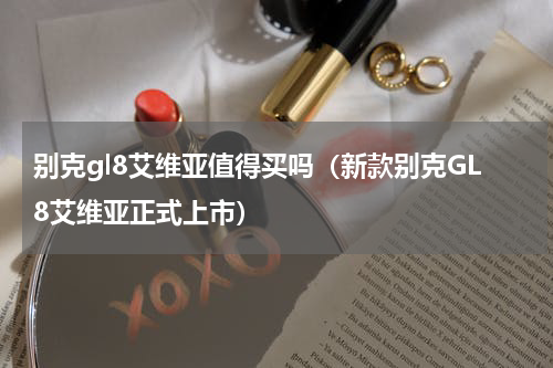 别克gl8艾维亚值得买吗（新款别克GL8艾维亚正式上市）