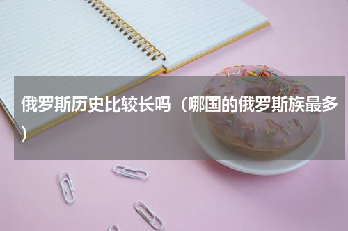 俄罗斯历史比较长吗（哪国的俄罗斯族最多）