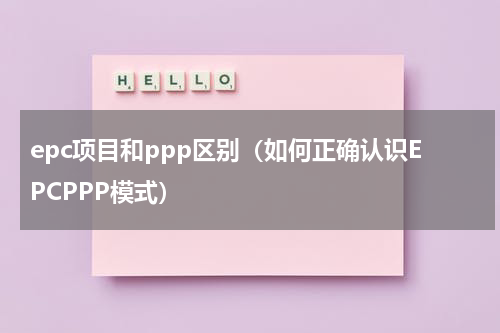 epc项目和ppp区别（如何正确认识EPCPPP模式）