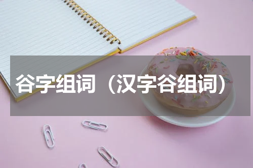 谷字组词（汉字谷组词）