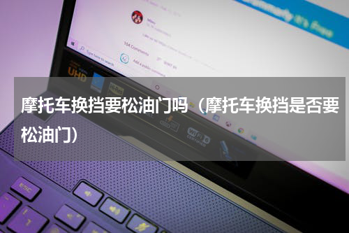 摩托车换挡要松油门吗（摩托车换挡是否要松油门）