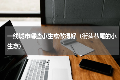 一线城市哪些小生意做得好（街头巷尾的小生意）