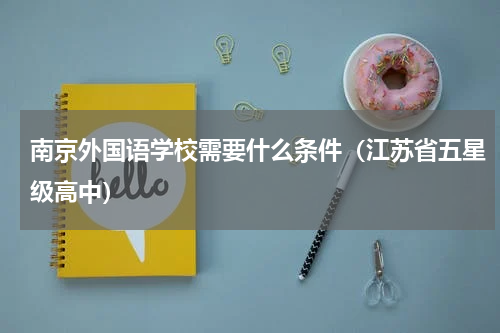 南京外国语学校需要什么条件（江苏省五星级高中）