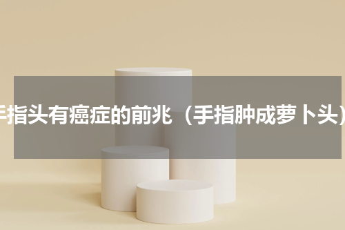 手指头有癌症的前兆（手指肿成萝卜头）