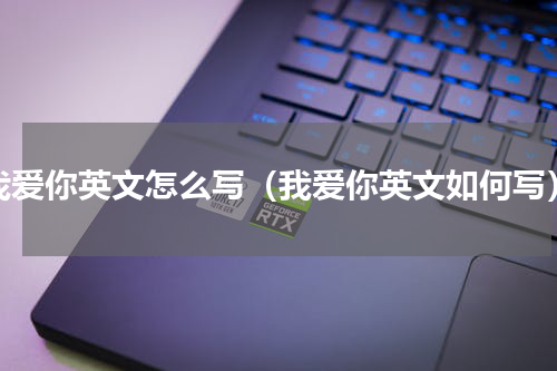 我爱你英文怎么写（我爱你英文如何写）