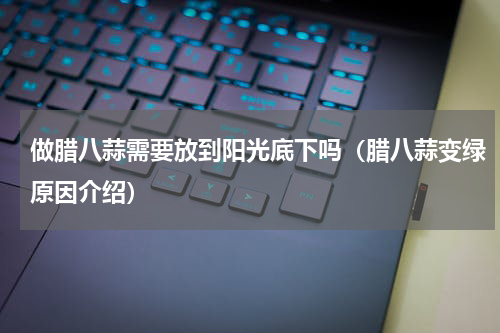 做腊八蒜需要放到阳光底下吗（腊八蒜变绿原因介绍）