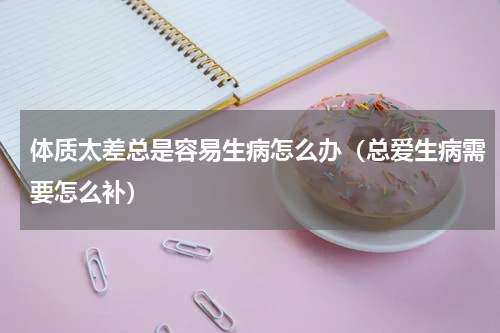 体质太差总是容易生病怎么办（总爱生病需要怎么补）