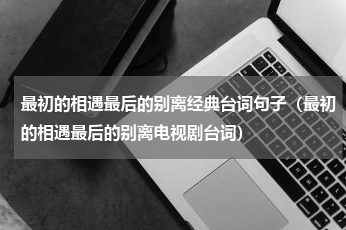 最初的相遇最后的别离经典台词句子（最初的相遇最后的别离电视剧台词）