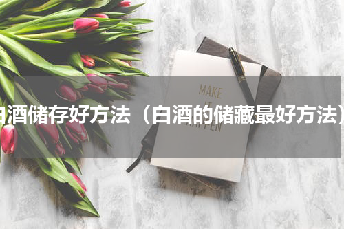 白酒储存好方法（白酒的储藏最好方法）
