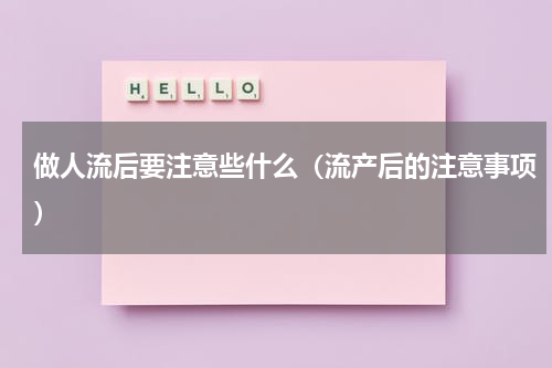 做人流后要注意些什么（流产后的注意事项）