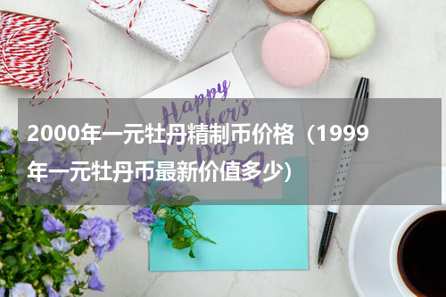 2000年一元牡丹精制币价格（1999年一元牡丹币最新价值多少）