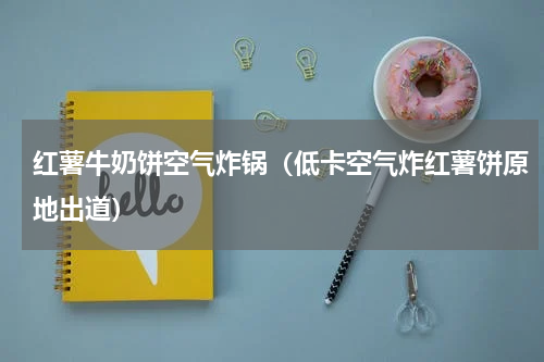 红薯牛奶饼空气炸锅（低卡空气炸红薯饼原地出道）