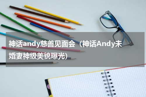 神话andy慈善见面会（神话Andy未婚妻神级美貌曝光）