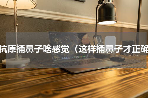 做抗原捅鼻子啥感觉（这样捅鼻子才正确）