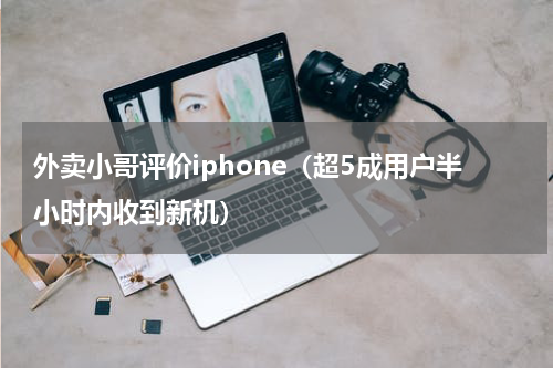 外卖小哥评价iphone（超5成用户半小时内收到新机）