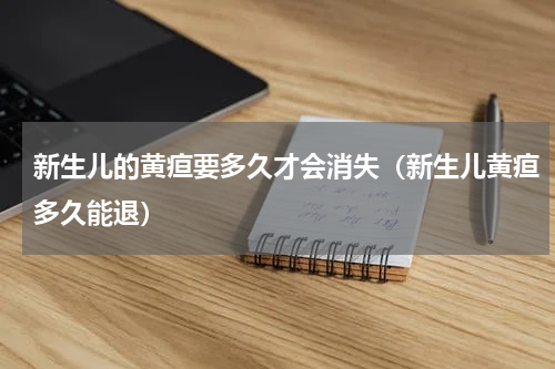 新生儿的黄疸要多久才会消失（新生儿黄疸多久能退）