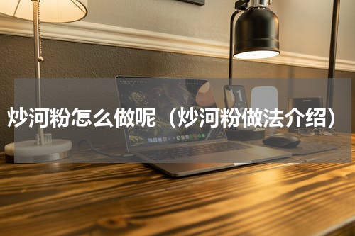 炒河粉怎么做呢（炒河粉做法介绍）