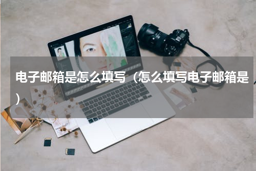 电子邮箱是怎么填写（怎么填写电子邮箱是）