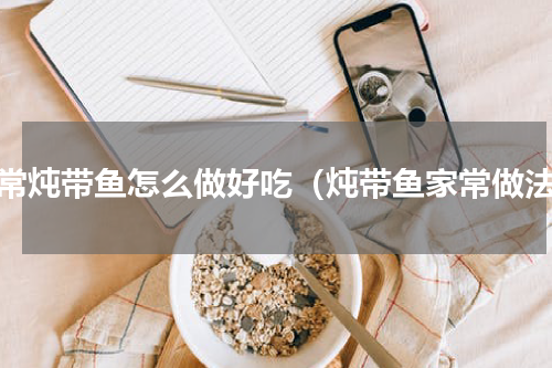家常炖带鱼怎么做好吃（炖带鱼家常做法）