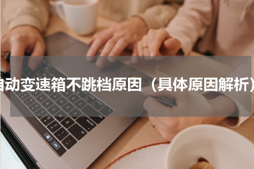 自动变速箱不跳档原因（具体原因解析）