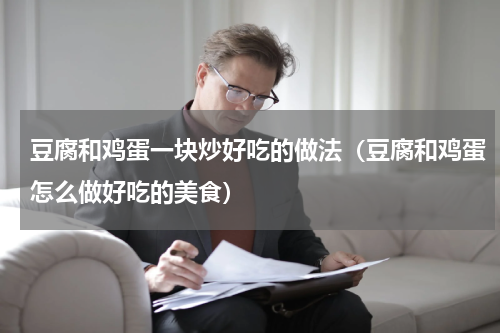 豆腐和鸡蛋一块炒好吃的做法（豆腐和鸡蛋怎么做好吃的美食）