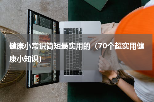健康小常识简短最实用的（70个超实用健康小知识）