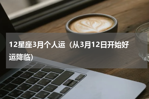 12星座3月个人运（从3月12日开始好运降临）