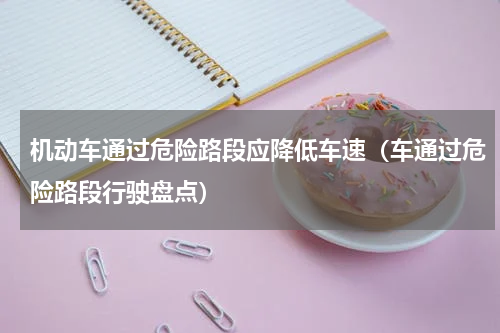 机动车通过危险路段应降低车速（车通过危险路段行驶盘点）