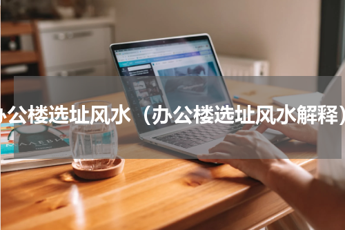办公楼选址风水（办公楼选址风水解释）