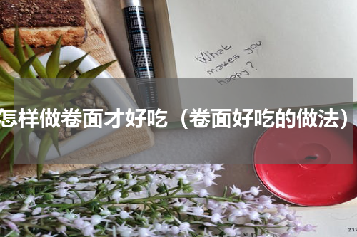怎样做卷面才好吃（卷面好吃的做法）