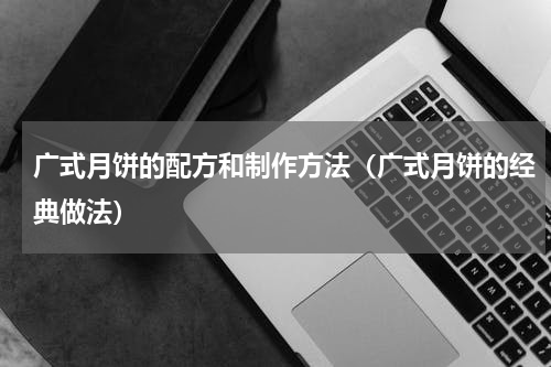 广式月饼的配方和制作方法（广式月饼的经典做法）