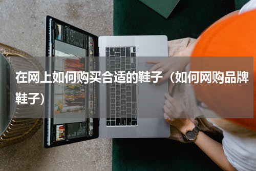在网上如何购买合适的鞋子（如何网购品牌鞋子）