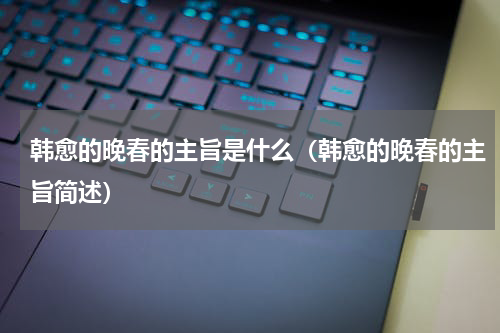 韩愈的晚春的主旨是什么（韩愈的晚春的主旨简述）