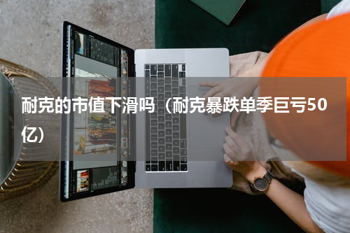 耐克的市值下滑吗（耐克暴跌单季巨亏50亿）