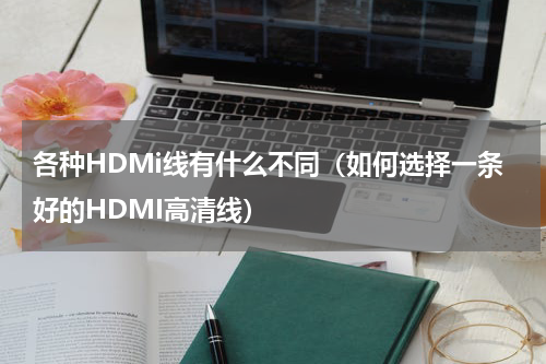 各种HDMi线有什么不同（如何选择一条好的HDMI高清线）