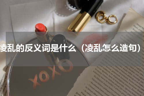 凌乱的反义词是什么（凌乱怎么造句）