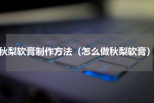 秋梨软膏制作方法（怎么做秋梨软膏）