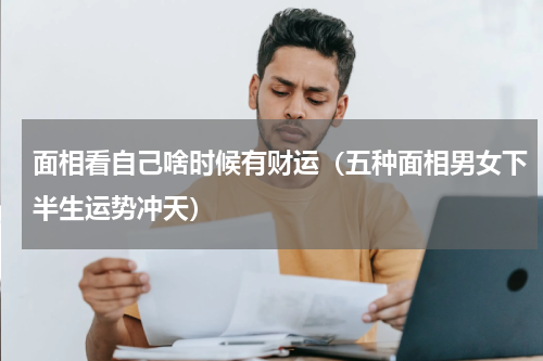 面相看自己啥时候有财运（五种面相男女下半生运势冲天）