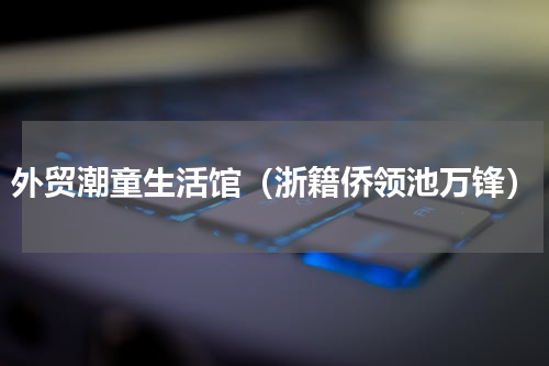 外贸潮童生活馆（浙籍侨领池万锋）