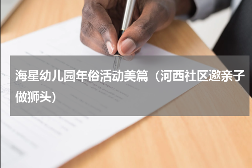 海星幼儿园年俗活动美篇（河西社区邀亲子做狮头）