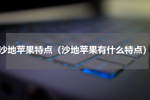 沙地苹果特点（沙地苹果有什么特点）